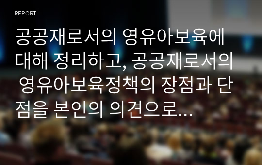 공공재로서의 영유아보육에 대해 정리하고, 공공재로서의 영유아보육정책의 장점과 단점을 본인의 의견으로 제시하시오.