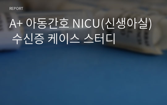 A+ 아동간호 NICU(신생아실) 수신증 케이스 스터디(간호진단 3개, 간호과정 3개)