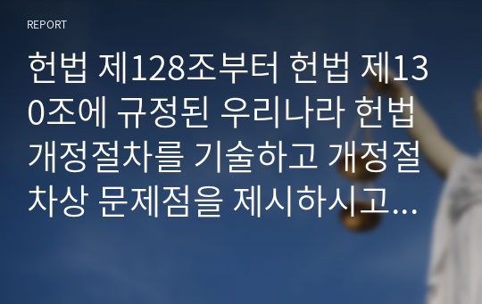 헌법 제128조부터 헌법 제130조에 규정된 우리나라 헌법개정절차를 기술하고 개정절차상 문제점을 제시하시고 개선방안을 제시하시오