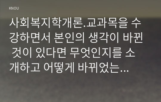 사회복지학개론.교과목을 수강하면서 본인의 생각이 바뀐 것이 있다면 무엇인지를 소개하고 어떻게 바뀌었는지를 서술하시오. (10점)