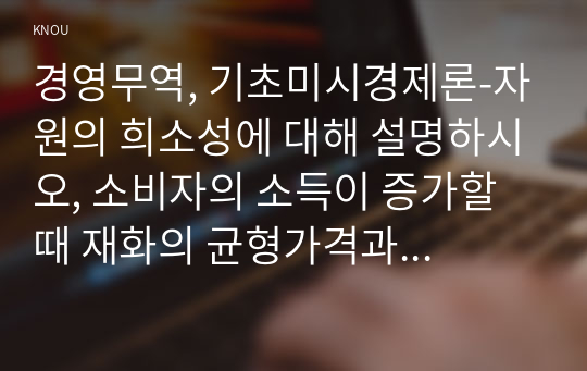 경영무역, 기초미시경제론-자원의 희소성에 대해 설명하시오, 소비자의 소득이 증가할 때 재화의 균형가격과 균형 생산량은 어떻게 되는가?