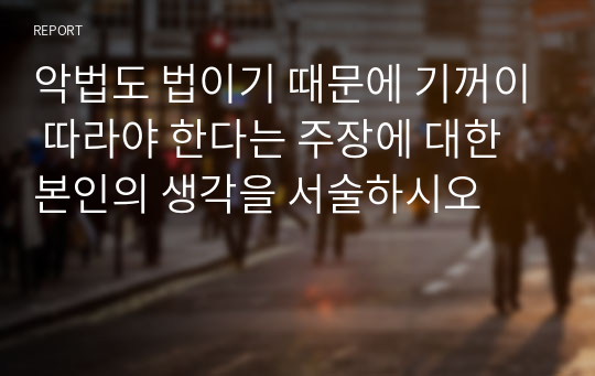 악법도 법이기 때문에 기꺼이 따라야 한다는 주장에 대한 본인의 생각을 서술하시오