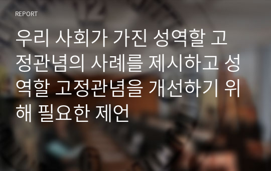 우리 사회가 가진 성역할 고정관념의 사례를 제시하고 성역할 고정관념을 개선하기 위해 필요한 제언