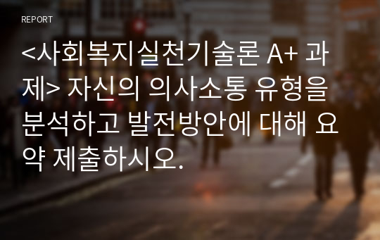 &lt;사회복지실천기술론 A+ 과제&gt; 자신의 의사소통 유형을 분석하고 발전방안에 대해 요약 제출하시오.