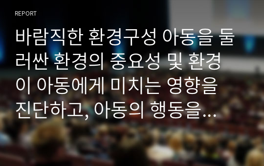 바람직한 환경구성 아동을 둘러싼 환경의 중요성 및 환경이 아동에게 미치는 영향을 진단하고, 아동의 행동을 지도하기 위한 바람직한 환경구성에 대해 기술하세요.