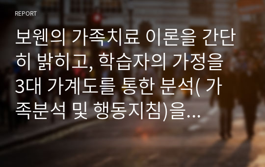 보웬의 가족치료 이론을 간단히 밝히고, 학습자의 가정을 3대 가계도를 통한 분석( 가족분석 및 행동지침)을 하시오