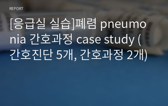 [응급실 실습]폐렴 pneumonia 간호과정 case study (간호진단 5개, 간호과정 2개)