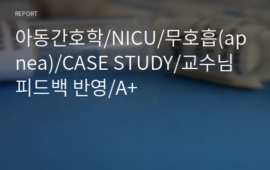 아동간호학/NICU/무호흡(apnea)/CASE STUDY/교수님 피드백 반영/A+