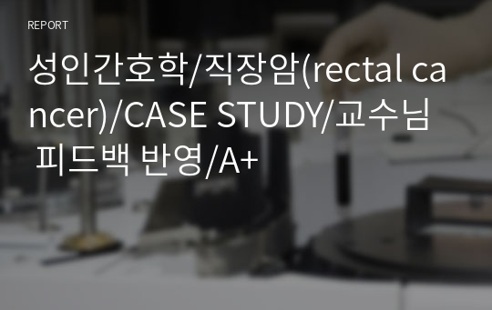 성인간호학/직장암(rectal cancer)/CASE STUDY/교수님 피드백 반영/A+