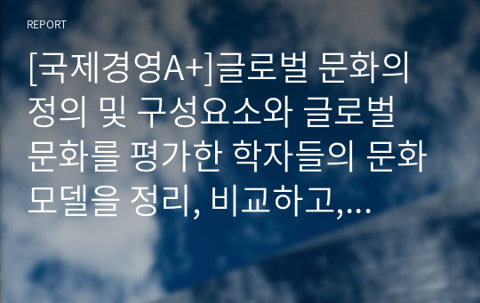 [국제경영A+]글로벌 문화의 정의 및 구성요소와 글로벌 문화를 평가한 학자들의 문화모델을 정리, 비교하고, 글로벌 경영에 있어 문화관리 방안에 대해 설명하시오.