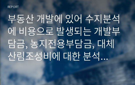 부동산 개발에 있어 수지분석에 비용으로 발생되는 개발부담금, 농지전용부담금, 대체산림조성비에 대한 분석 기고문