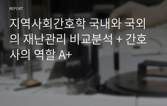 지역사회간호학 국내와 국외의 재난관리 비교분석 + 간호사의 역할 A+