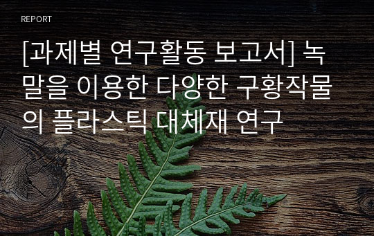 [과제별 연구활동 보고서] 녹말을 이용한 다양한 구황작물의 플라스틱 대체재 연구