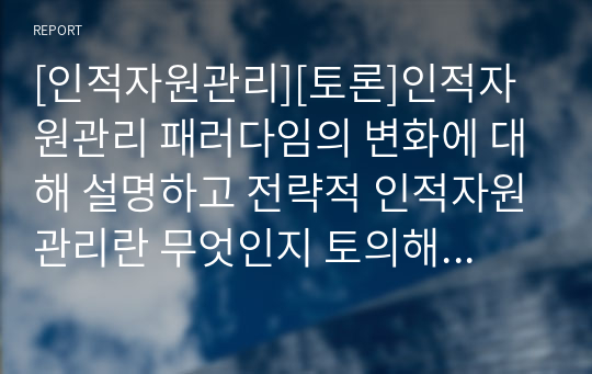 [인적자원관리][토론]인적자원관리 패러다임의 변화에 대해 설명하고 전략적 인적자원관리란 무엇인지 토의해보세요