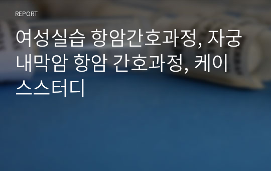 여성실습 항암간호과정, 자궁내막암 항암 간호과정, 케이스스터디