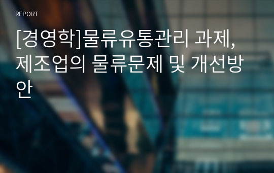 [경영학]물류유통관리 과제, 제조업의 물류문제 및 개선방안