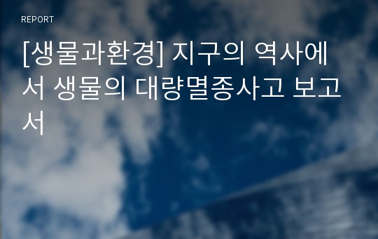 [생물과환경] 지구의 역사에서 생물의 대량멸종사고 보고서