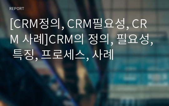 [CRM정의, CRM필요성, CRM 사례]CRM의 정의, 필요성, 특징, 프로세스, 사례