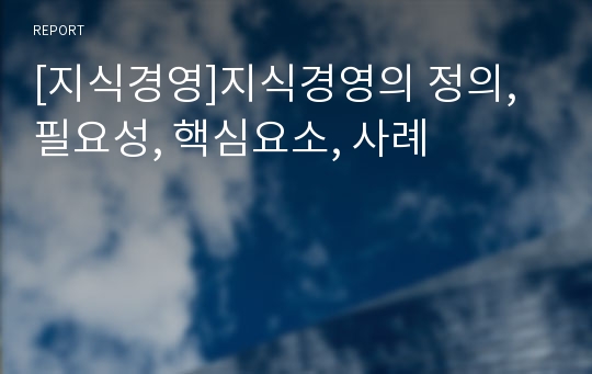 [지식경영]지식경영의 정의, 필요성, 핵심요소, 사례