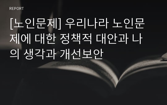 [노인문제] 우리나라 노인문제에 대한 정책적 대안과 나의 생각과 개선보안