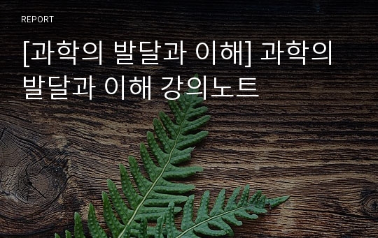 [과학의 발달과 이해] 과학의 발달과 이해 강의노트