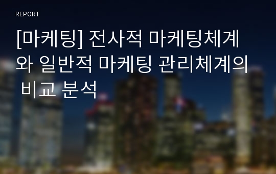 [마케팅] 전사적 마케팅체계와 일반적 마케팅 관리체계의 비교 분석