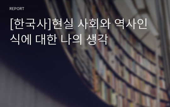[한국사]현실 사회와 역사인식에 대한 나의 생각