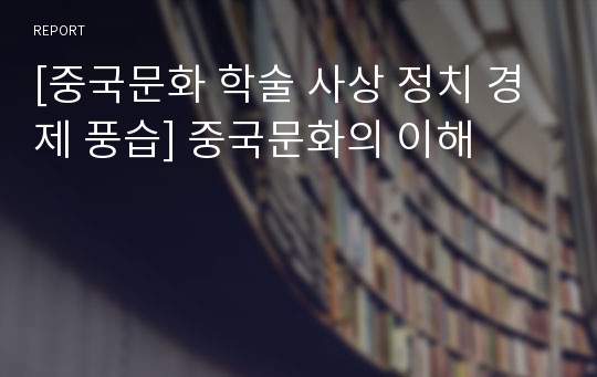 [중국문화 학술 사상 정치 경제 풍습] 중국문화의 이해