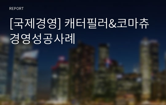 [국제경영] 캐터필러&amp;코마츄 경영성공사례