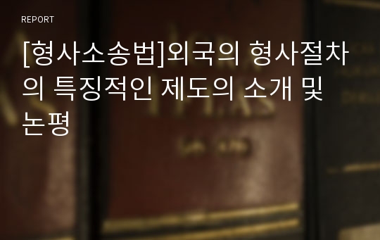 [형사소송법]외국의 형사절차의 특징적인 제도의 소개 및 논평