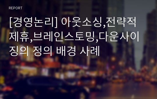 [경영논리] 아웃소싱,전략적 제휴,브레인스토밍,다운사이징의 정의 배경 사례