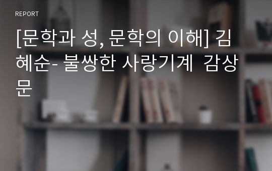 [문학과 성, 문학의 이해] 김혜순- 불쌍한 사랑기계  감상문