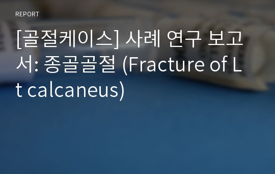 [골절케이스] 사례 연구 보고서: 종골골절 (Fracture of Lt calcaneus)