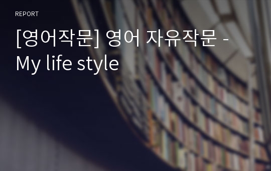 [영어작문] 영어 자유작문 - My life style