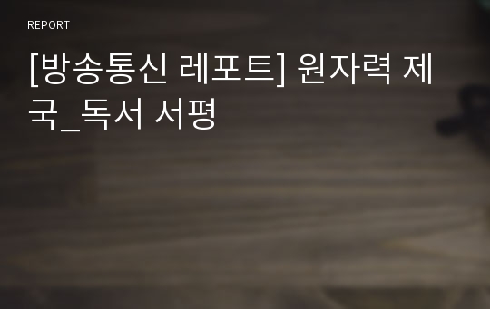 [방송통신 레포트] 원자력 제국_독서 서평