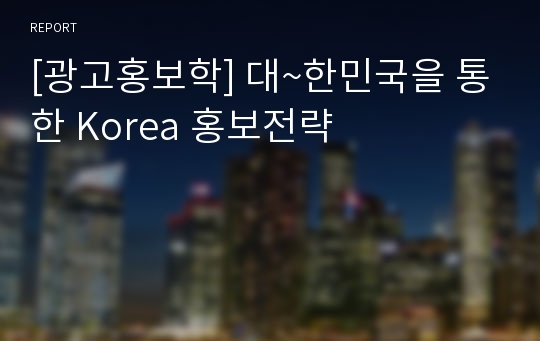 [광고홍보학] 대~한민국을 통한 Korea 홍보전략