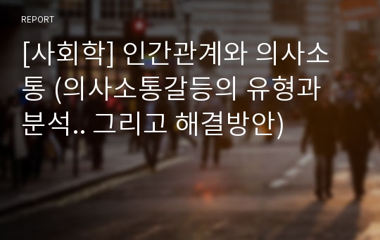 [사회학] 인간관계와 의사소통 (의사소통갈등의 유형과 분석.. 그리고 해결방안)