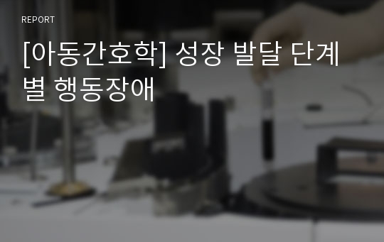 [아동간호학] 성장 발달 단계별 행동장애