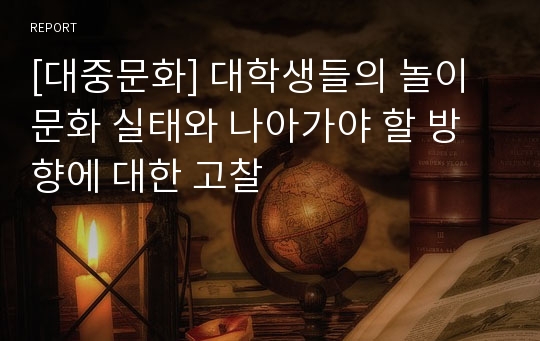 [대중문화] 대학생들의 놀이문화 실태와 나아가야 할 방향에 대한 고찰