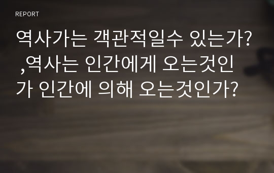 역사가는 객관적일수 있는가? ,역사는 인간에게 오는것인가 인간에 의해 오는것인가?