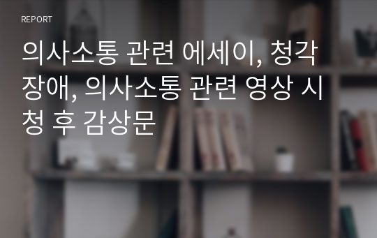 의사소통 관련 에세이, 청각장애, 의사소통 관련 영상 시청 후 감상문