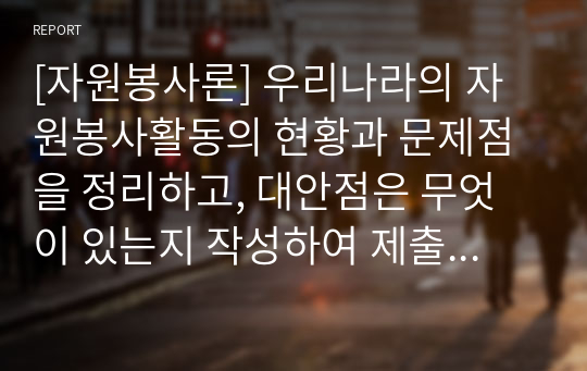 [자원봉사론] 우리나라의 자원봉사활동의 현황과 문제점을 정리하고, 대안점은 무엇이 있는지 작성하여 제출하시오