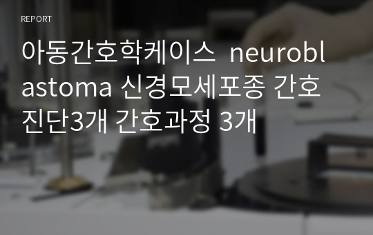 아동간호학케이스  neuroblastoma 신경모세포종 간호진단3개 간호과정 3개