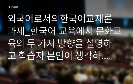 외국어로서의한국어교재론 과제_한국어 교육에서 문화교육의 두 가지 방향을 설명하고 학습자 본인이 생각하는 한국문화교육의 방향을 논해 보세요.