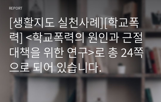 [생활지도 실천사례][학교폭력] &lt;학교폭력의 원인과 근절대책을 위한 연구&gt;로 총 24쪽으로 되어 있습니다.