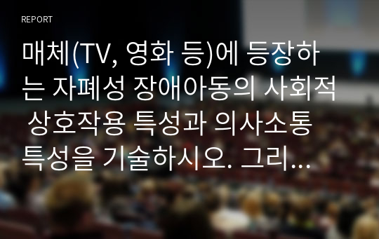 매체(TV, 영화 등)에 등장하는 자폐성 장애아동의 사회적 상호작용 특성과 의사소통 특성을 기술하시오. 그리고 이 아동에게 효과적인 사회적 기술 및 의사소통 지원방법이 무엇일지 구체적으로 작성하시오.