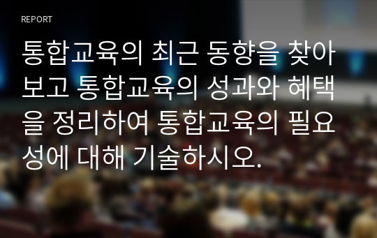 통합교육의 최근 동향을 찾아보고 통합교육의 성과와 혜택을 정리하여 통합교육의 필요성에 대해 기술하시오.