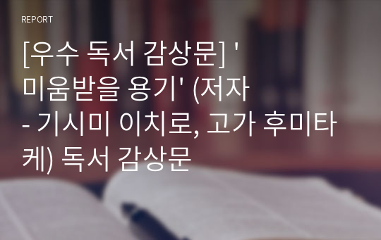 [우수 독서 감상문] &#039;미움받을 용기&#039; (저자 - 기시미 이치로, 고가 후미타케) 독서 감상문