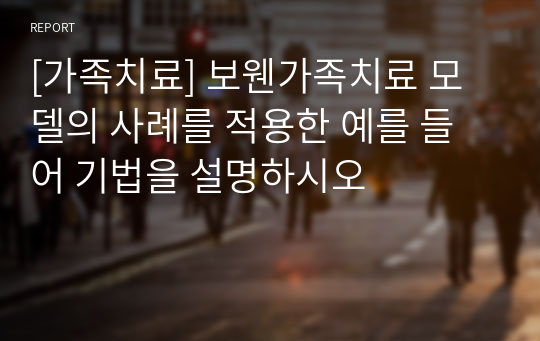 [가족치료] 보웬가족치료 모델의 사례를 적용한 예를 들어 기법을 설명하시오