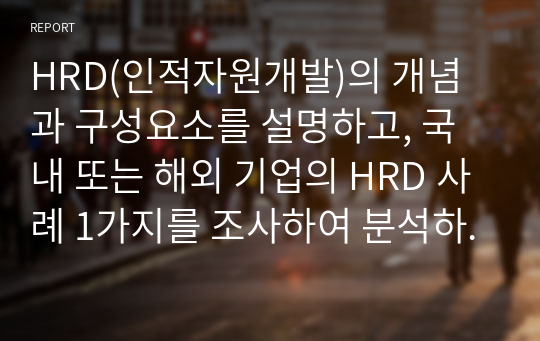 HRD(인적자원개발)의 개념과 구성요소를 설명하고, 국내 또는 해외 기업의 HRD 사례 1가지를 조사하여 분석하시오